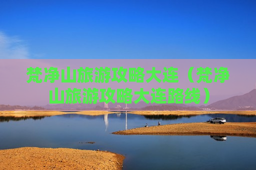 梵净山旅游攻略大连（梵净山旅游攻略大连路线）