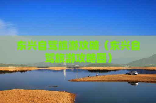 东兴自驾旅游攻略（东兴自驾旅游攻略图）