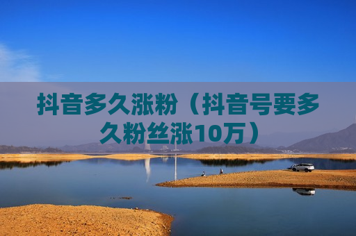 抖音多久涨粉（抖音号要多久粉丝涨10万）