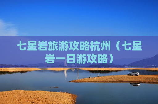 七星岩旅游攻略杭州（七星岩一日游攻略）