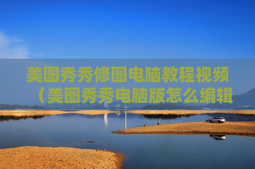 美图秀秀修图电脑教程视频（美图秀秀电脑版怎么编辑视频）