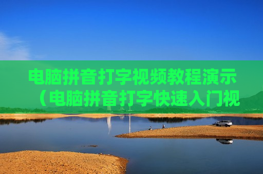 电脑拼音打字视频教程演示（电脑拼音打字快速入门视频）