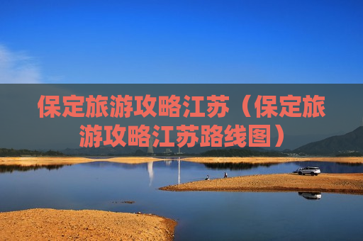 保定旅游攻略江苏（保定旅游攻略江苏路线图）