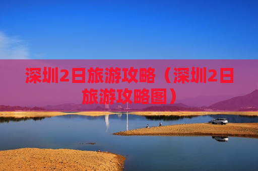 深圳2日旅游攻略（深圳2日旅游攻略图）