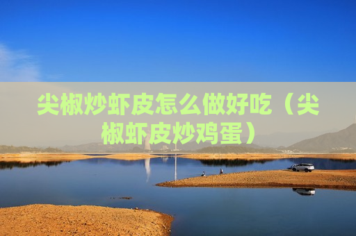 尖椒炒虾皮怎么做好吃（尖椒虾皮炒鸡蛋）
