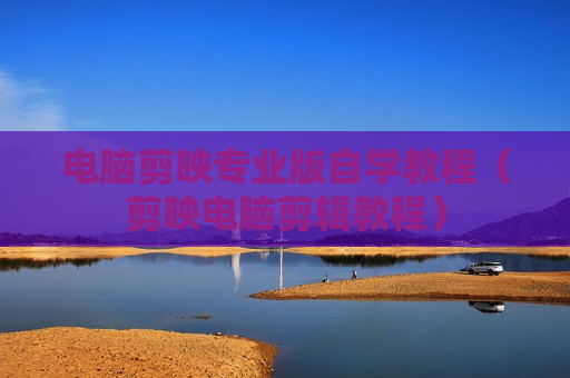 电脑剪映专业版自学教程（剪映电脑剪辑教程）