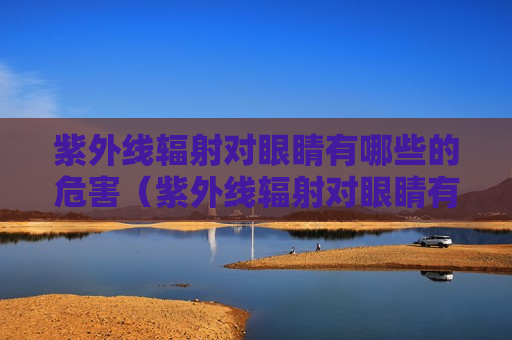 紫外线辐射对眼睛有哪些的危害（紫外线辐射对眼睛有什么影响）