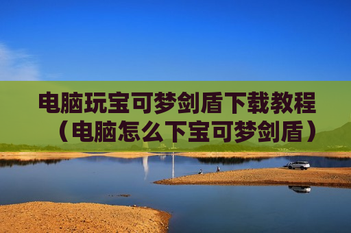 电脑玩宝可梦剑盾下载教程（电脑怎么下宝可梦剑盾）