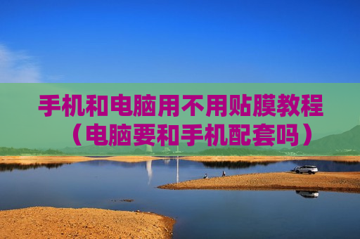 手机和电脑用不用贴膜教程（电脑要和手机配套吗）