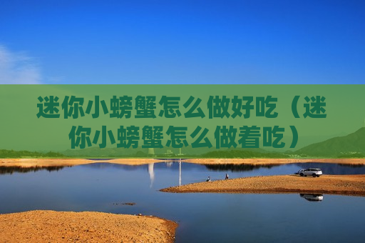 迷你小螃蟹怎么做好吃（迷你小螃蟹怎么做着吃）