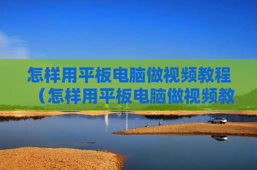 怎样用平板电脑做视频教程（怎样用平板电脑做视频教程图片）