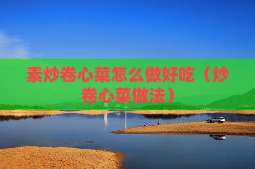 素炒卷心菜怎么做好吃（炒卷心菜做法）