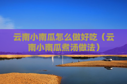 云南小南瓜怎么做好吃（云南小南瓜煮汤做法）