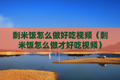剩米饭怎么做好吃视频（剩米饭怎么做才好吃视频）