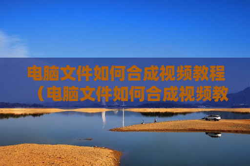 电脑文件如何合成视频教程（电脑文件如何合成视频教程）