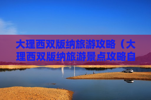 大理西双版纳旅游攻略（大理西双版纳旅游景点攻略自由行）