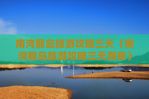 南湾猴岛旅游攻略三天（南湾猴岛旅游攻略三天四夜）