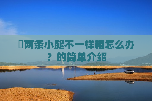 ​两条小腿不一样粗怎么办？的简单介绍