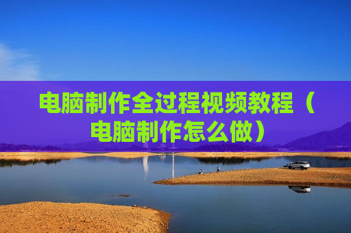 电脑制作全过程视频教程（电脑制作怎么做）