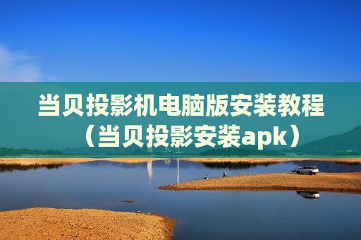 当贝投影机电脑版安装教程（当贝投影安装apk）