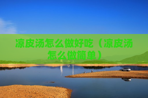 凉皮汤怎么做好吃（凉皮汤怎么做简单）