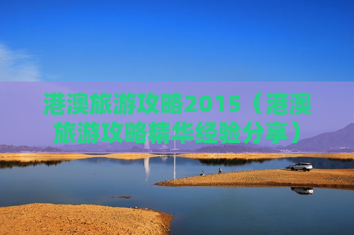港澳旅游攻略2015（港澳旅游攻略精华经验分享）