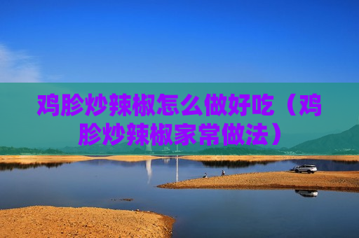 鸡胗炒辣椒怎么做好吃（鸡胗炒辣椒家常做法）
