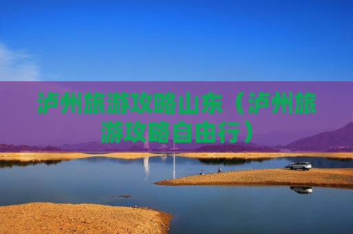 泸州旅游攻略山东（泸州旅游攻略自由行）