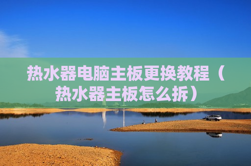 热水器电脑主板更换教程（热水器主板怎么拆）