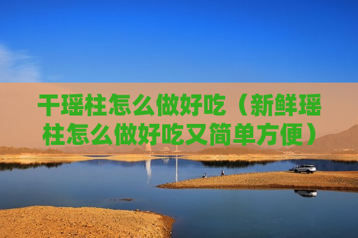 干瑶柱怎么做好吃（新鲜瑶柱怎么做好吃又简单方便）
