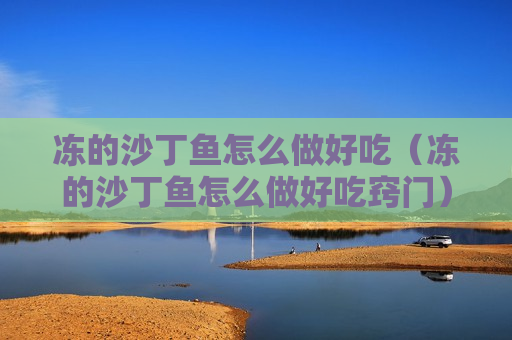 冻的沙丁鱼怎么做好吃（冻的沙丁鱼怎么做好吃窍门）