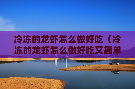 冷冻的龙虾怎么做好吃（冷冻的龙虾怎么做好吃又简单）