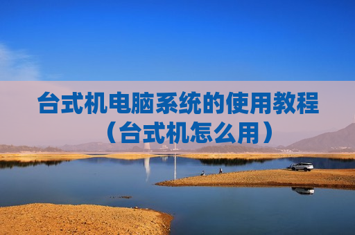 台式机电脑系统的使用教程（台式机怎么用）