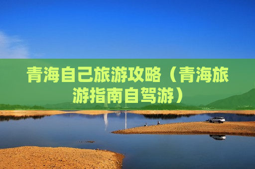 青海自己旅游攻略（青海旅游指南自驾游）