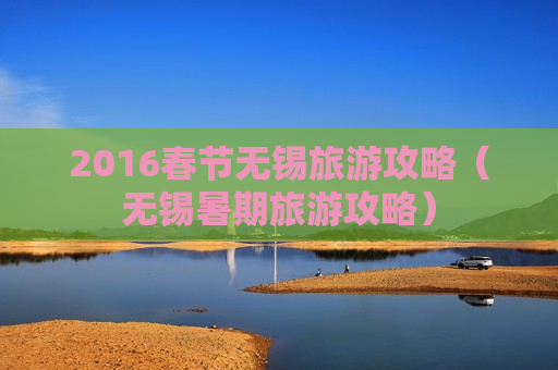 2016春节无锡旅游攻略（无锡暑期旅游攻略）