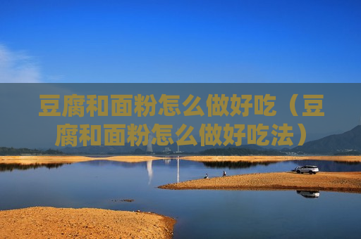 豆腐和面粉怎么做好吃（豆腐和面粉怎么做好吃法）