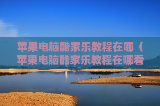 苹果电脑酷家乐教程在哪（苹果电脑酷家乐教程在哪看）