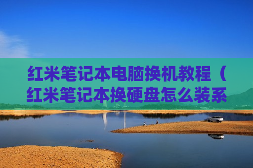 红米笔记本电脑换机教程（红米笔记本换硬盘怎么装系统）