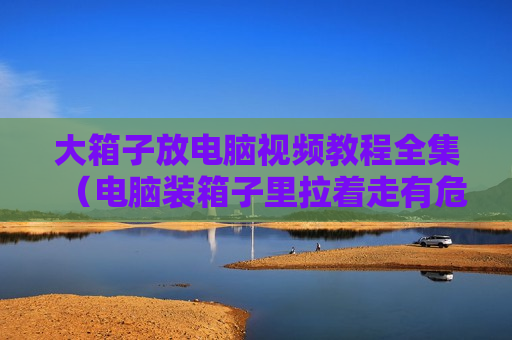 大箱子放电脑视频教程全集（电脑装箱子里拉着走有危害嘛）