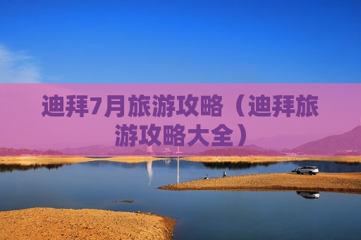 迪拜7月旅游攻略（迪拜旅游攻略大全）