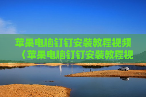 苹果电脑钉钉安装教程视频（苹果电脑钉钉安装教程视频在哪）