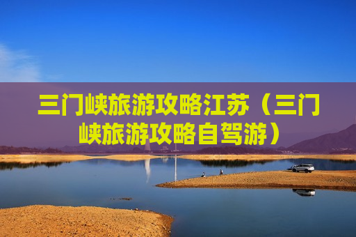 三门峡旅游攻略江苏（三门峡旅游攻略自驾游）