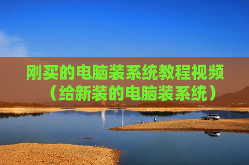 刚买的电脑装系统教程视频（给新装的电脑装系统）