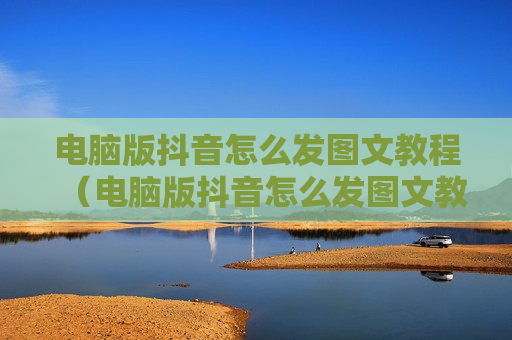 电脑版抖音怎么发图文教程（电脑版抖音怎么发图文教程视频）