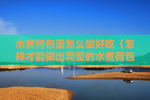 水煮何包蛋怎么做好吃（怎样才能做出完整的水煮荷包蛋）