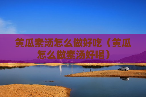 黄瓜素汤怎么做好吃（黄瓜怎么做素汤好喝）