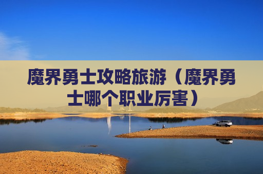 魔界勇士攻略旅游（魔界勇士哪个职业厉害）