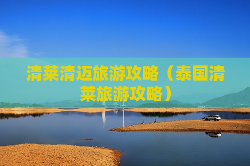 清莱清迈旅游攻略（泰国清莱旅游攻略）