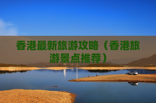 香港最新旅游攻略（香港旅游景点推荐）