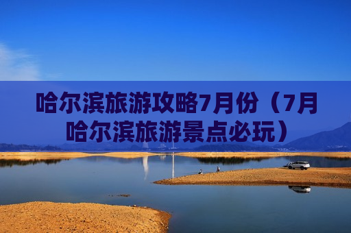哈尔滨旅游攻略7月份（7月哈尔滨旅游景点必玩）